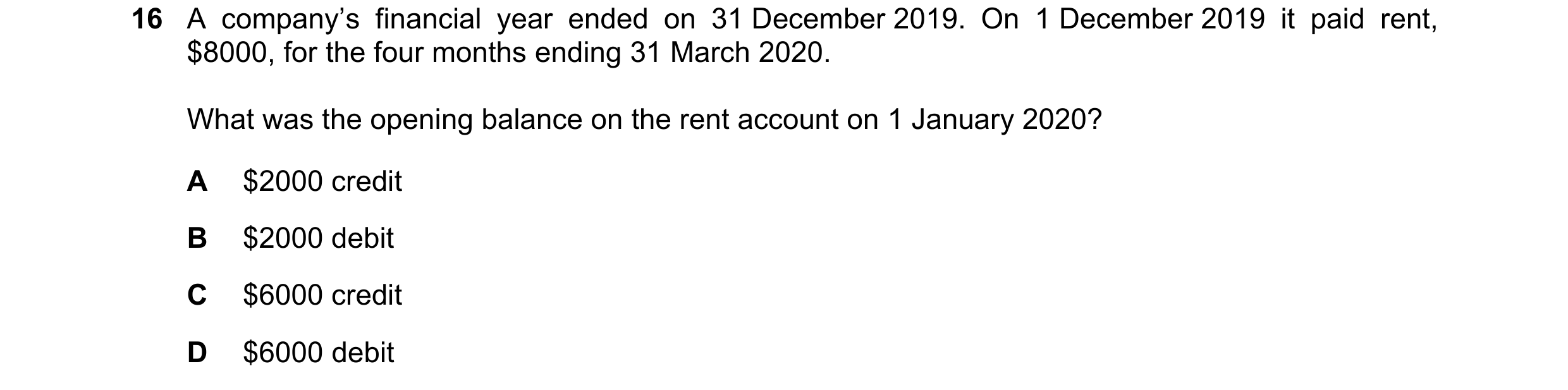 Question 5: A company’s financial year ended on 31 December 2019. On 1 December 2019 it paid rent, $8000, for the four months ending 31 March 2020. Wha…