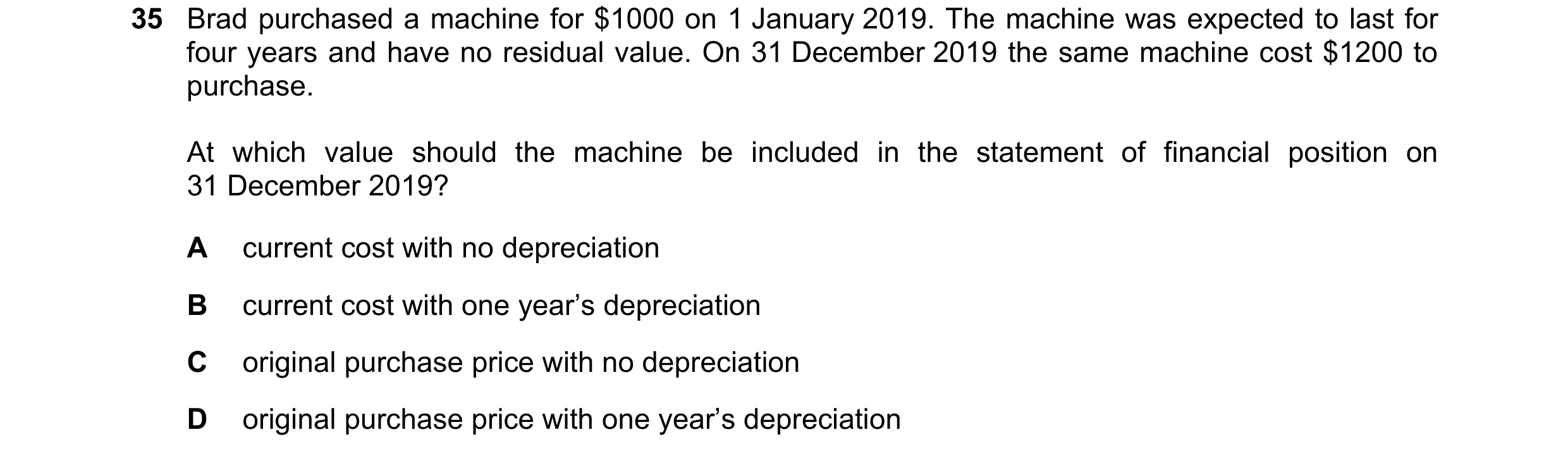 Question 7: Brad purchased a machine for $1000 on 1 January 2019. The machine was expected to last for four years and have no residual value. On 31 Dec…