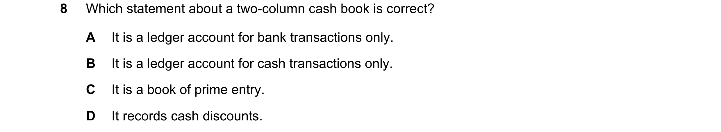 Question 4: Which statement about a two-column cash book is correct? A It is a ledger account for bank transactions only. B It is a ledger account for …