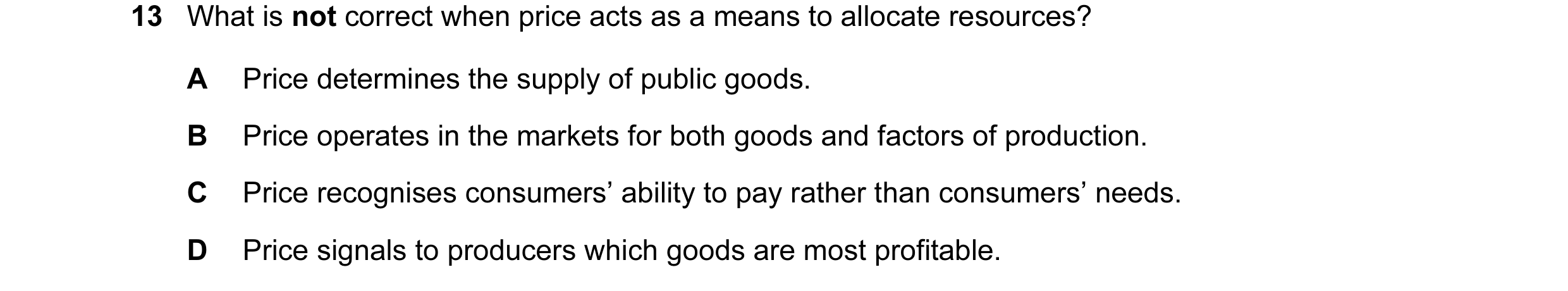 Question 3: What is not correct when price acts as a means to allocate resources? A Price determines the supply of public goods. B Price operates in th…