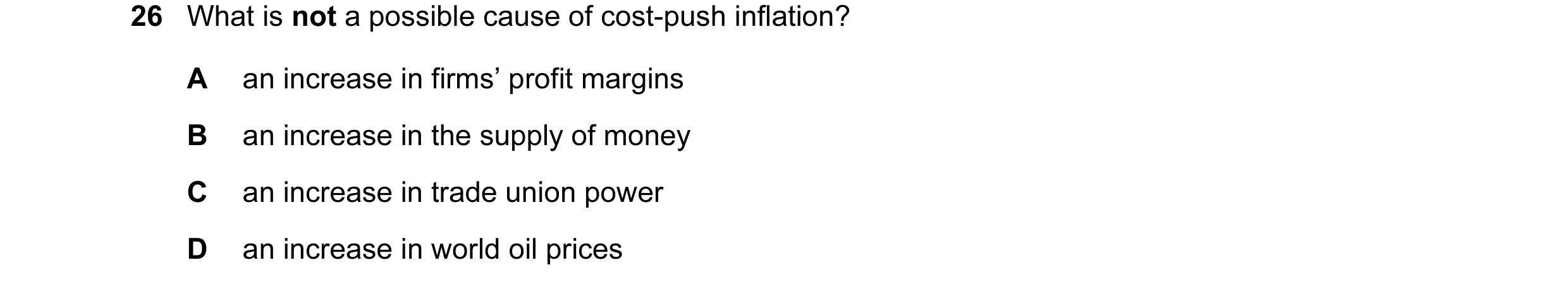 Question 1: What is not a possible cause of cost-push inflation? A an increase in firms’ profit margins B an increase in the supply of money C an incre…