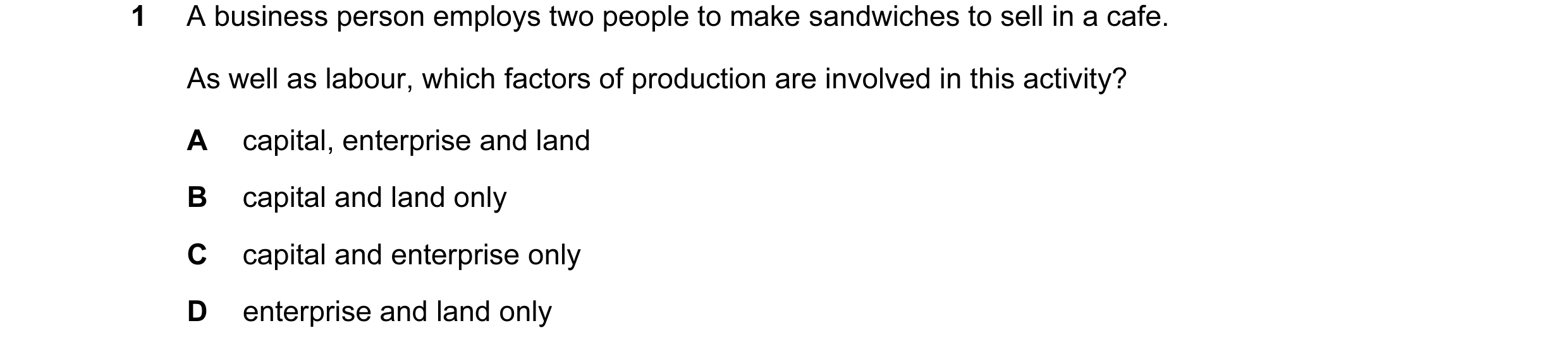 Question 49: A business person employs two people to make sandwiches to sell in a cafe. As well as labour, which factors of production are involved in t…