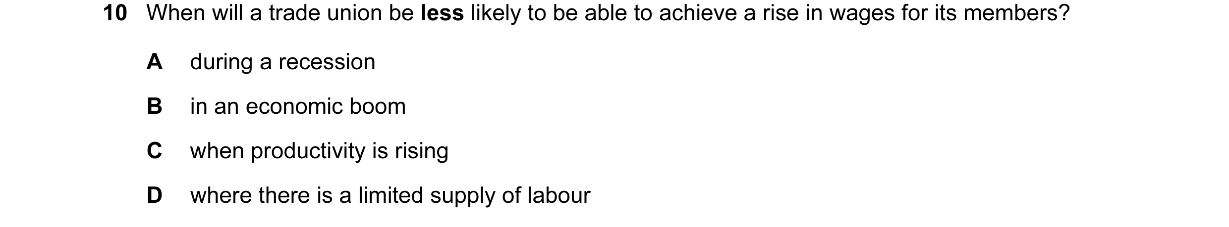 Question 34: When will a trade union be less likely to be able to achieve a rise in wages for its members? A during a recession B in an economic boom C …