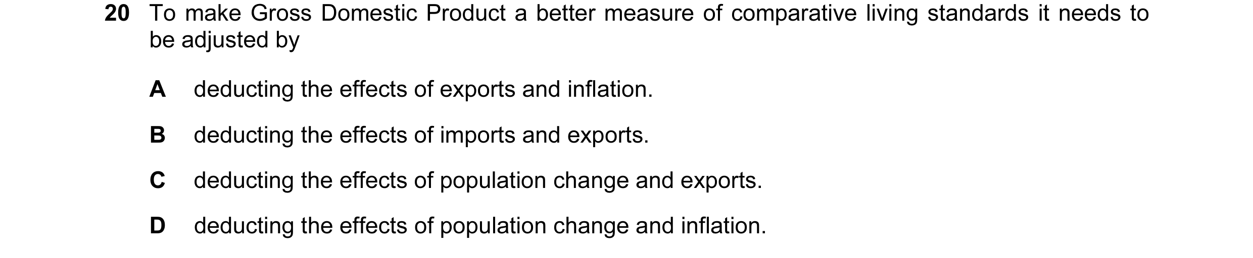 Question 64: To make Gross Domestic Product a better measure of comparative living standards it needs to be adjusted by A deducting the effects of expor…