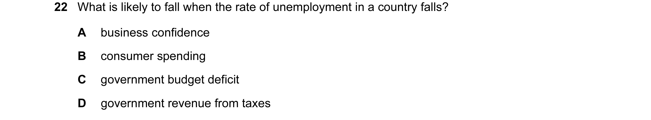 Question 86: What is likely to fall when the rate of unemployment in a country falls? A business confidence B consumer spending C government budget defi…