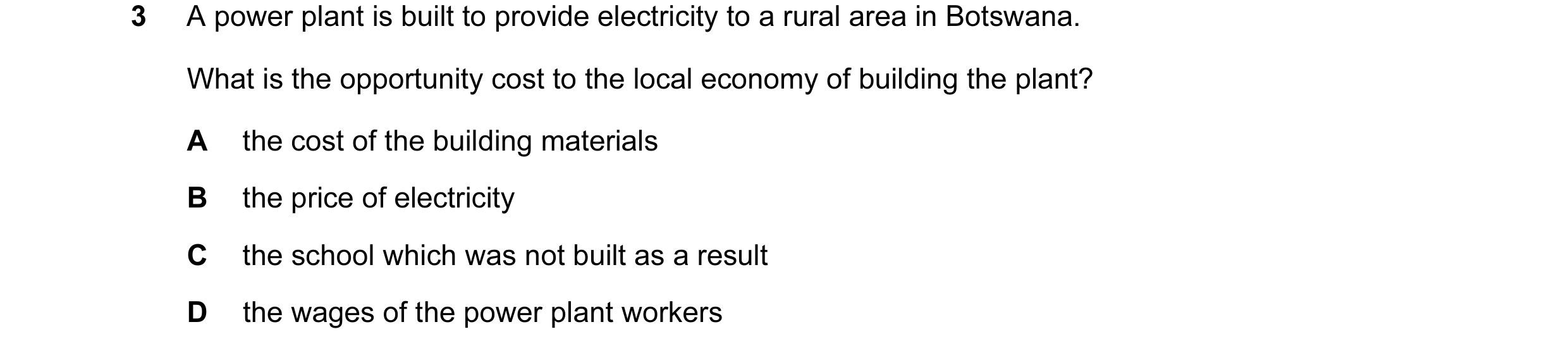 Question 47: A power plant is built to provide electricity to a rural area in Botswana. What is the opportunity cost to the local economy of building th…