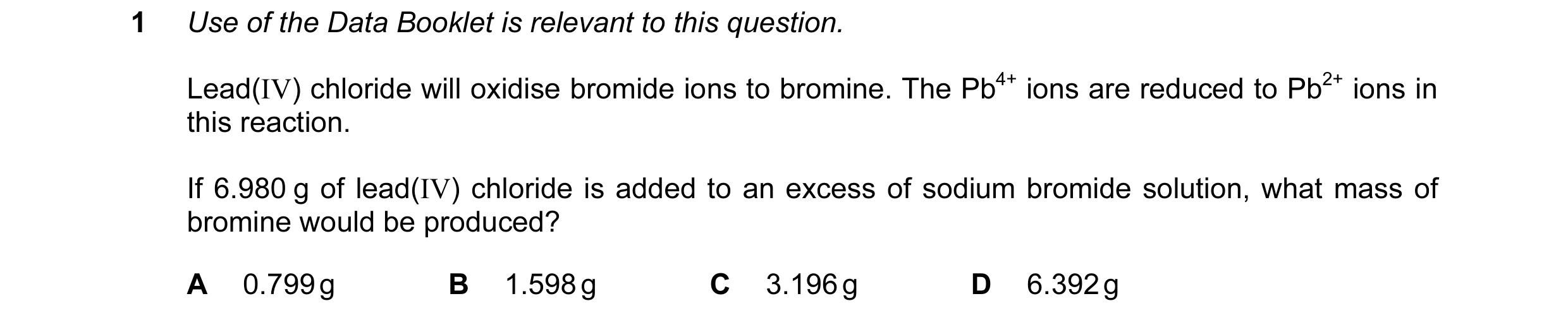 Question 62: Use of the Data Booklet is relevant to this question. Lead(IV) chloride will oxidise bromide ions to bromine. The Pb4+ ions are reduced to …
