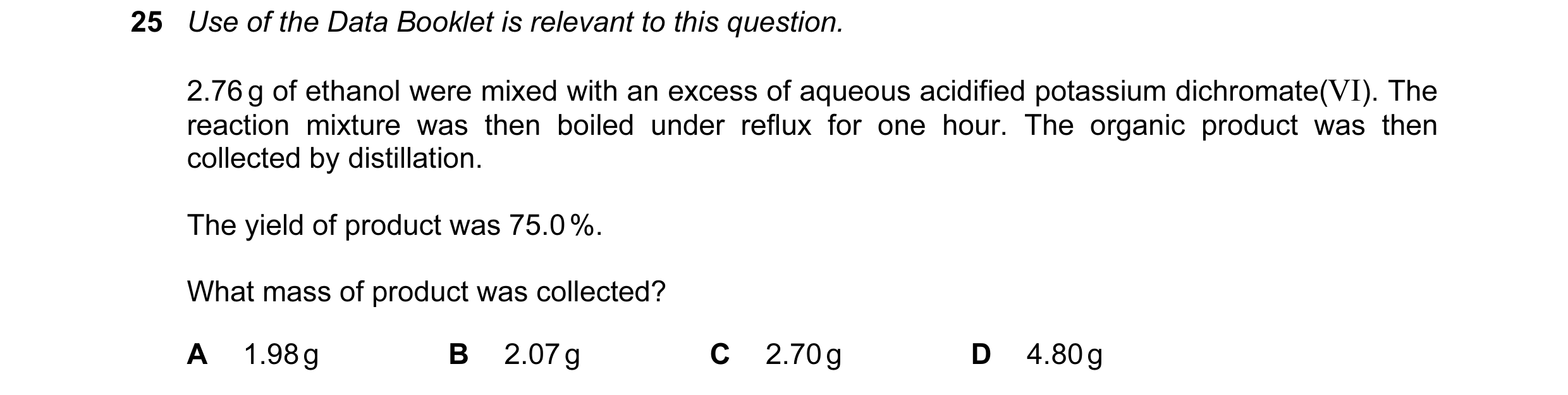 Question 72: Use of the Data Booklet is relevant to this question. 2.76 g of ethanol were mixed with an excess of aqueous acidified potassium dichromate…