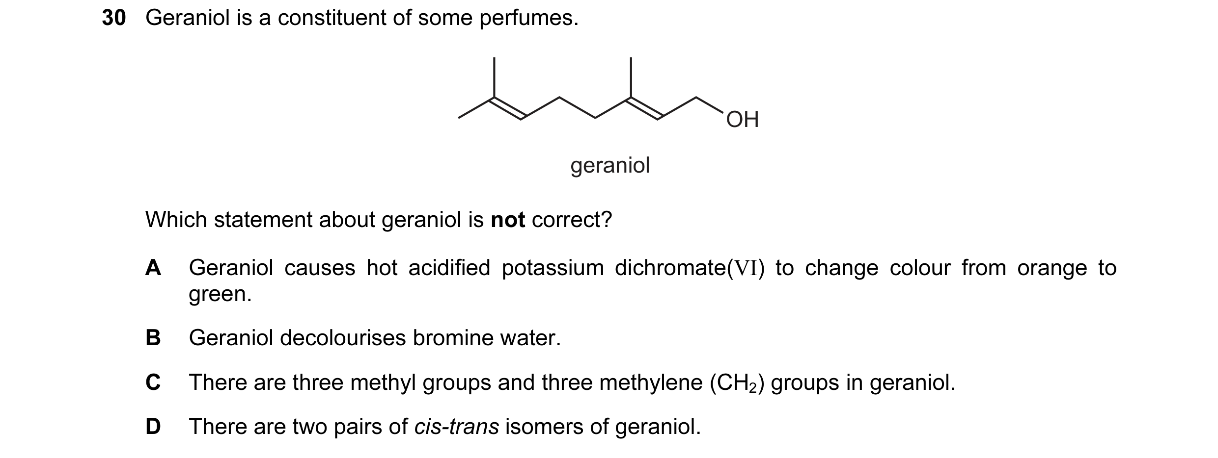 Question 74: Geraniol is a constituent of some perfumes. OH geraniol Which statement about geraniol is not correct? A Geraniol causes hot acidified pota…