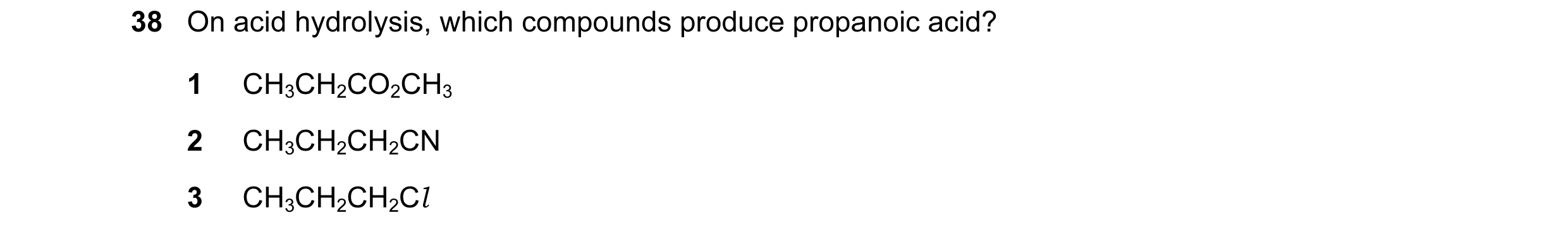 Question 22: On acid hydrolysis, which compounds produce propanoic acid? 1 CH3CH2CO2CH3 2 CH3CH2CH2CN 3 CH3CH2CH2Cl