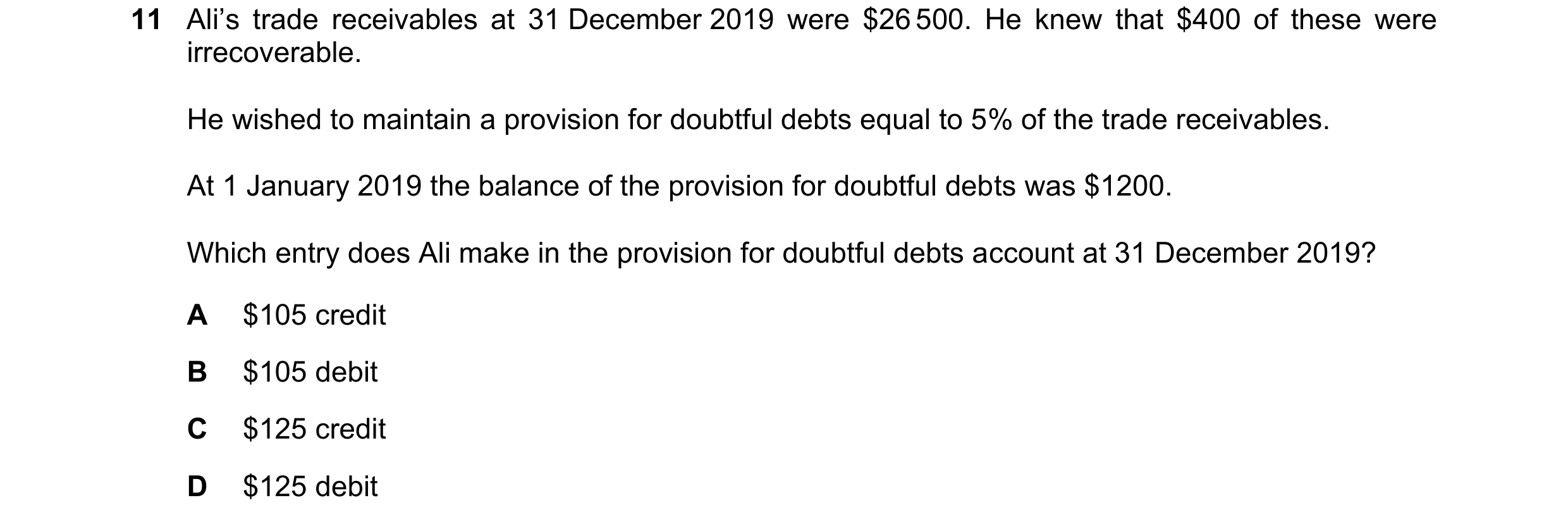 Question 666: Ali’s trade receivables at 31 December 2019 were $26 500. He knew that $400 of these were irrecoverable. He wished to maintain a provision …