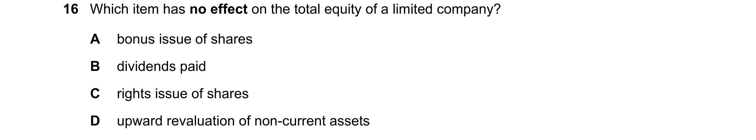Question 101: Which item has no effect on the total equity of a limited company? A bonus issue of shares B dividends paid C rights issue of shares D upwa…