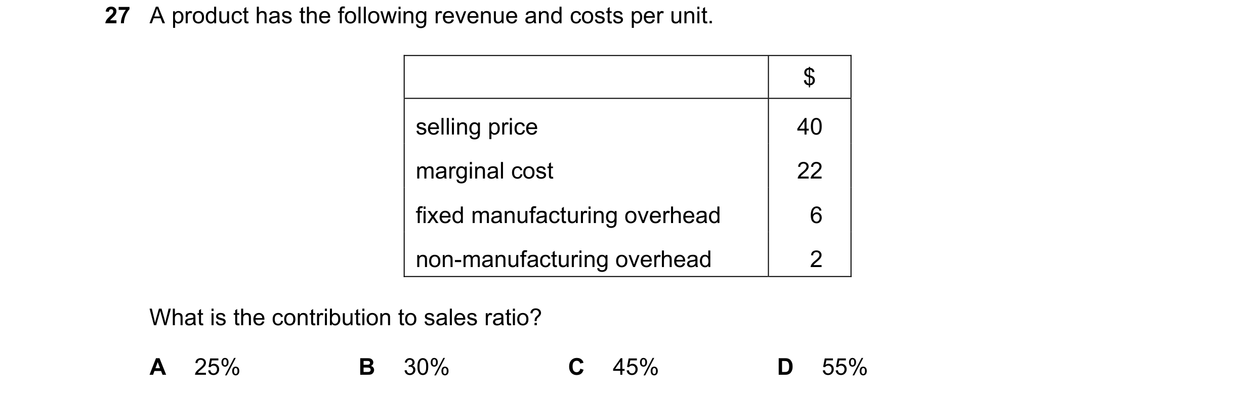 Question 393: A product has the following revenue and costs per unit. $ selling price 40 marginal cost 22 fixed manufacturing overhead 6 non-manufacturin…