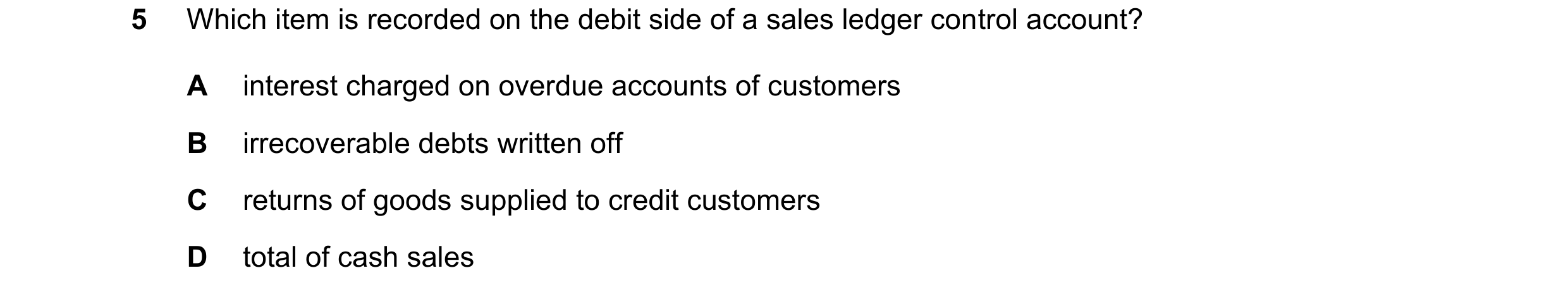 Question 274: Which item is recorded on the debit side of a sales ledger control account? A interest charged on overdue accounts of customers B irrecover…