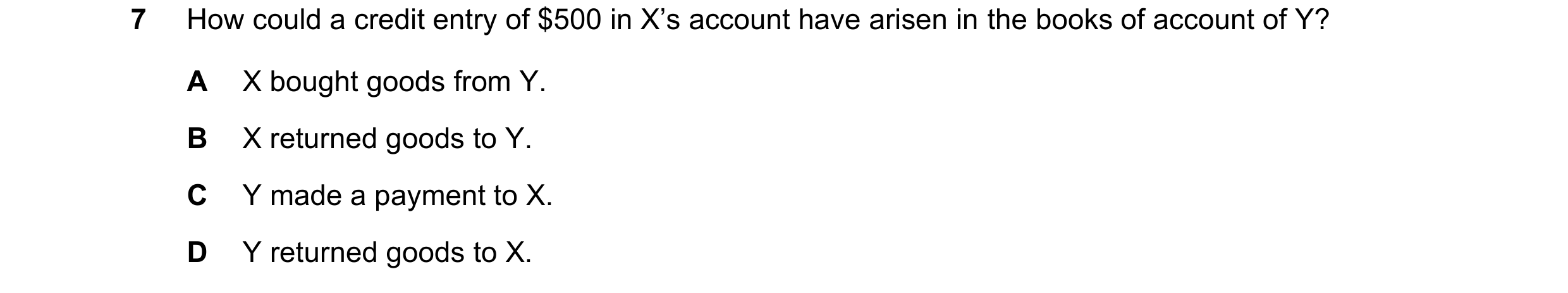 Question 193: How could a credit entry of $500 in X’s account have arisen in the books of account of Y? A X bought goods from Y. B X returned goods to Y.…