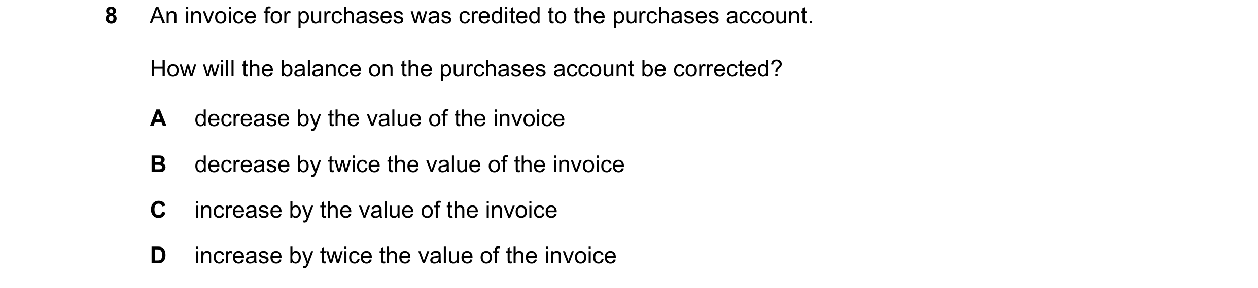 Question 276: An invoice for purchases was credited to the purchases account. How will the balance on the purchases account be corrected? A decrease by t…