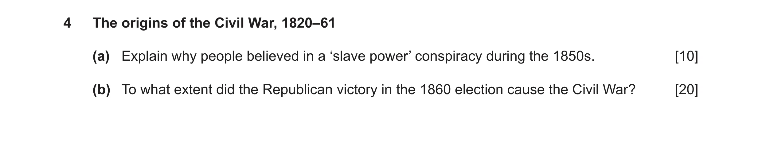Question 11: The origins of the Civil War, 1820–61 (a) Explain why people believed in a ‘slave power’ conspiracy during the 1850s. [10] (b) To what exte…