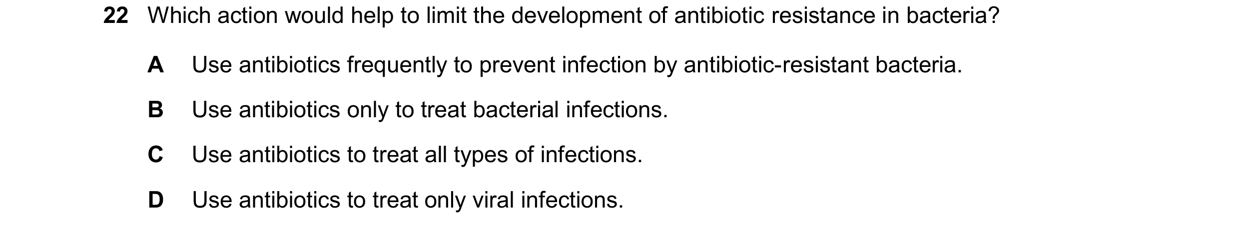 Question 21: Which action would help to limit the development of antibiotic resistance in bacteria? A Use antibiotics frequently to prevent infection by…