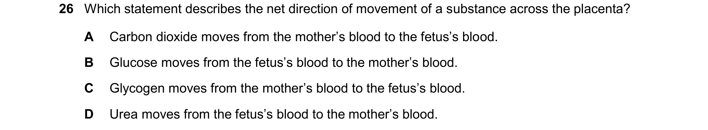Question 19: Which statement describes the net direction of movement of a substance across the placenta? A Carbon dioxide moves from the mother’s blood …
