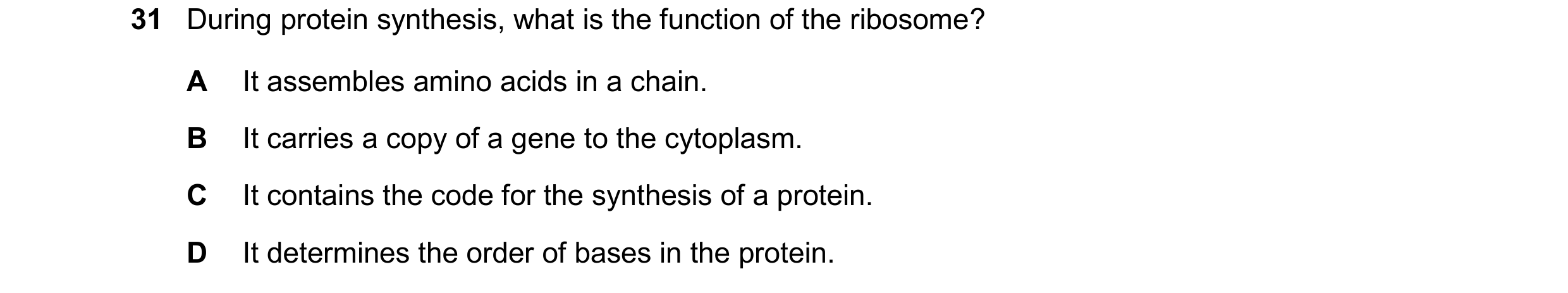 Question 51: During protein synthesis, what is the function of the ribosome? A It assembles amino acids in a chain. B It carries a copy of a gene to the…