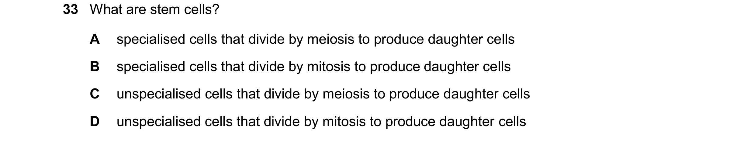 Question 19: What are stem cells? A specialised cells that divide by meiosis to produce daughter cells B specialised cells that divide by mitosis to pro…