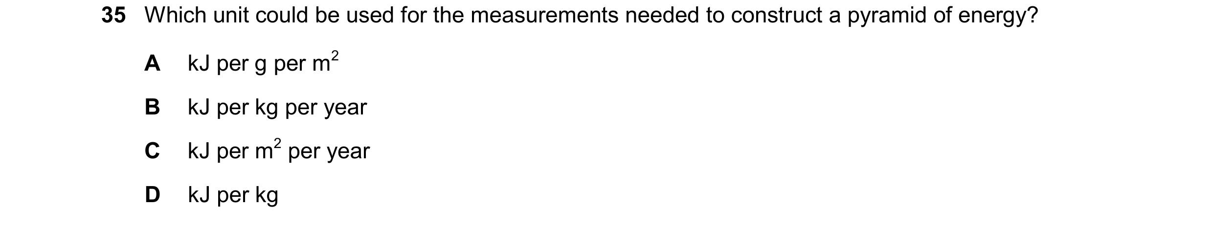 Question 16: Which unit could be used for the measurements needed to construct a pyramid of energy? A kJ per g per m2 B kJ per kg per year C kJ per m2 p…