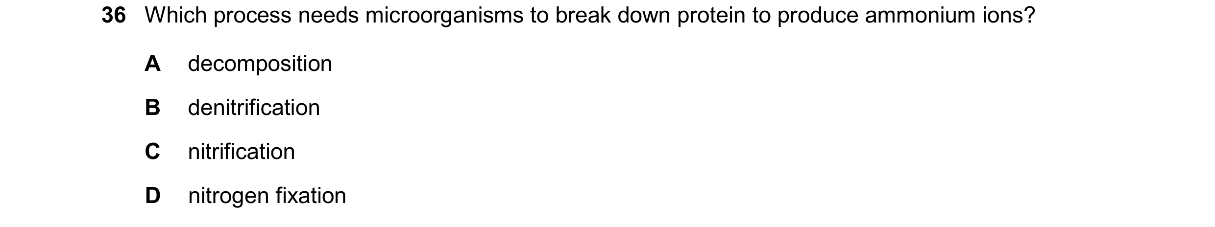 Question 18: Which process needs microorganisms to break down protein to produce ammonium ions? A decomposition B denitrification C nitrification D nitr…