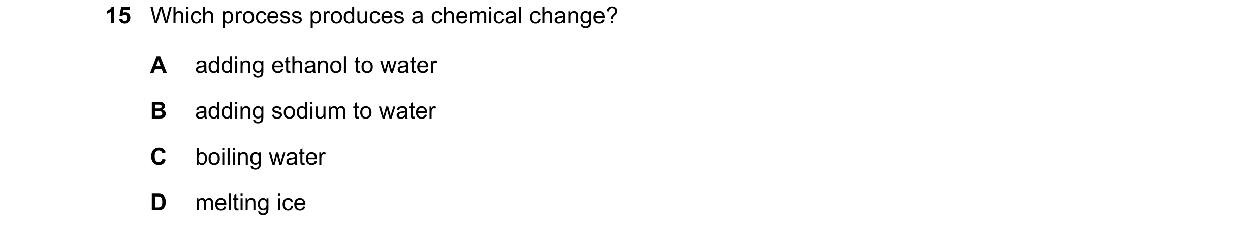 Question 21: Which process produces a chemical change? A adding ethanol to water B adding sodium to water C boiling water D melting ice
