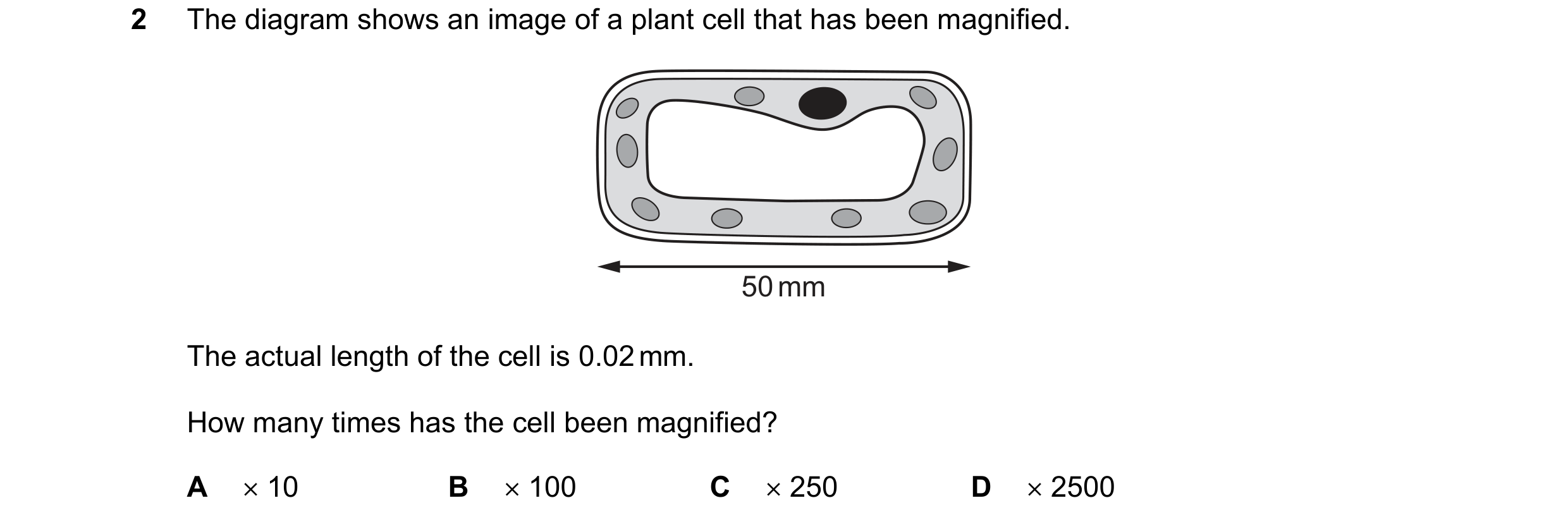 Question 8: The diagram shows an image of a plant cell that has been magnified. 50 mm The actual length of the cell is 0.02 mm. How many times has the …