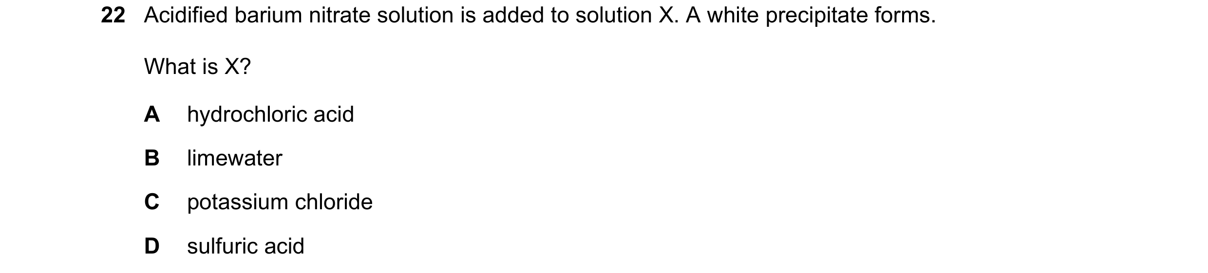 Question 44: Acidified barium nitrate solution is added to solution X. A white precipitate forms. What is X? A hydrochloric acid B limewater C potassium…