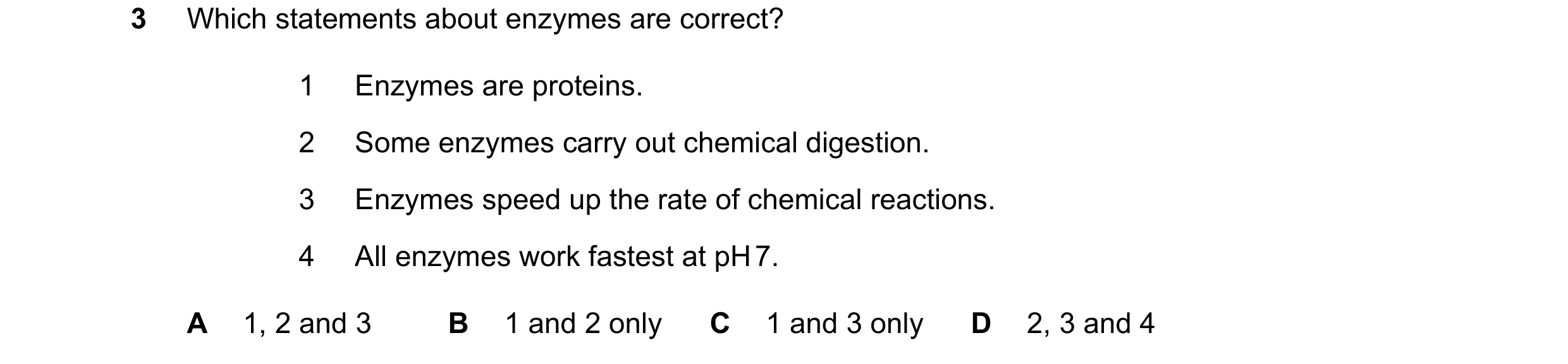 Question 44: Which statements about enzymes are correct? 1 Enzymes are proteins. 2 Some enzymes carry out chemical digestion. 3 Enzymes speed up the rat…