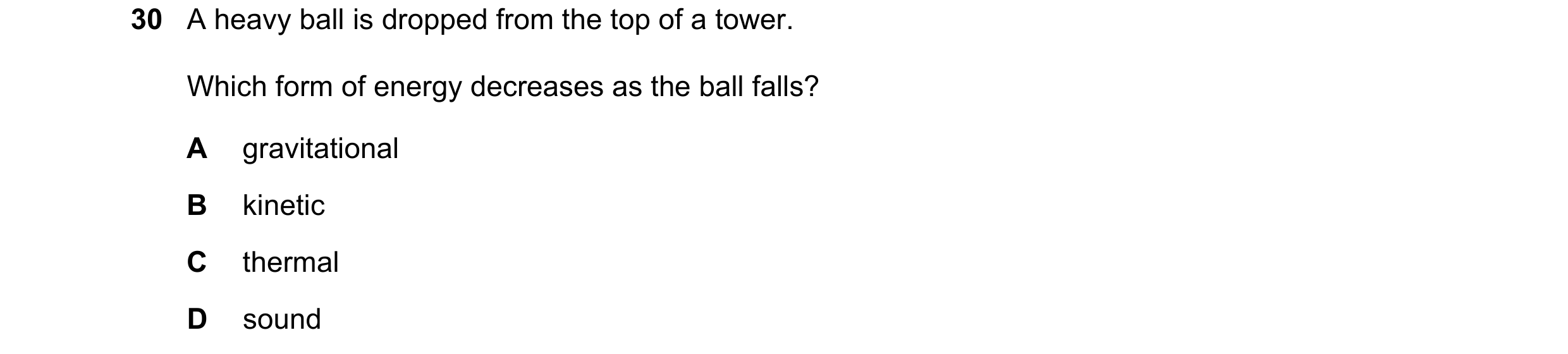 Question 58: A heavy ball is dropped from the top of a tower. Which form of energy decreases as the ball falls? A gravitational B kinetic C thermal D so…