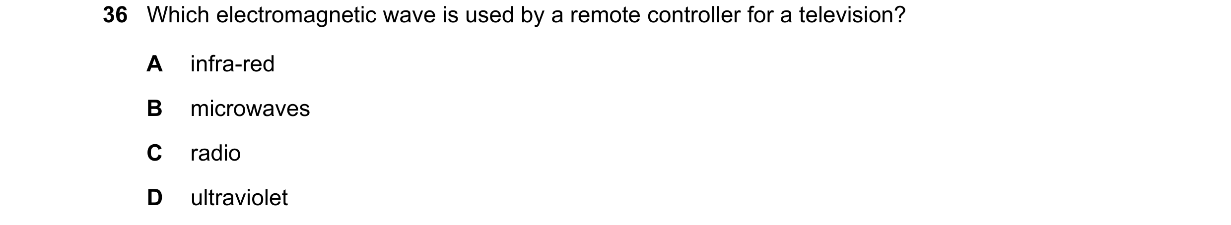 Question 49: Which electromagnetic wave is used by a remote controller for a television? A infra-red B microwaves C radio D ultraviolet