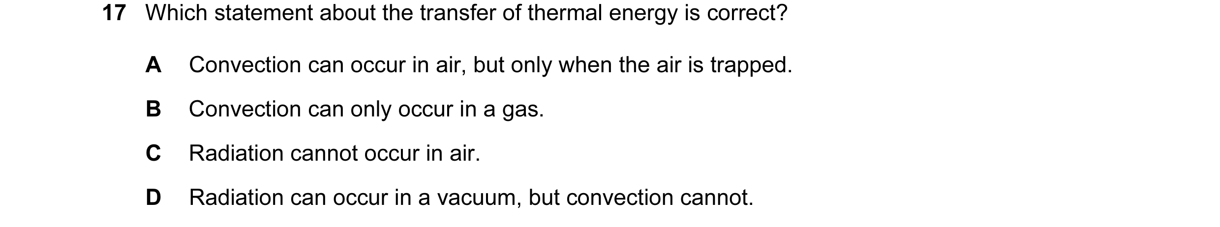 Question 45: Which statement about the transfer of thermal energy is correct? A Convection can occur in air, but only when the air is trapped. B Convect…