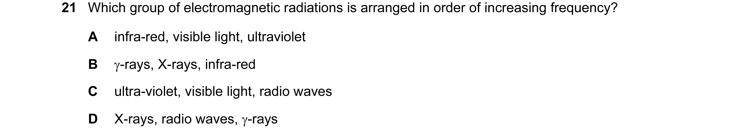 Question 12: Which group of electromagnetic radiations is arranged in order of increasing frequency? A infra-red, visible light, ultraviolet B γ-rays, X…