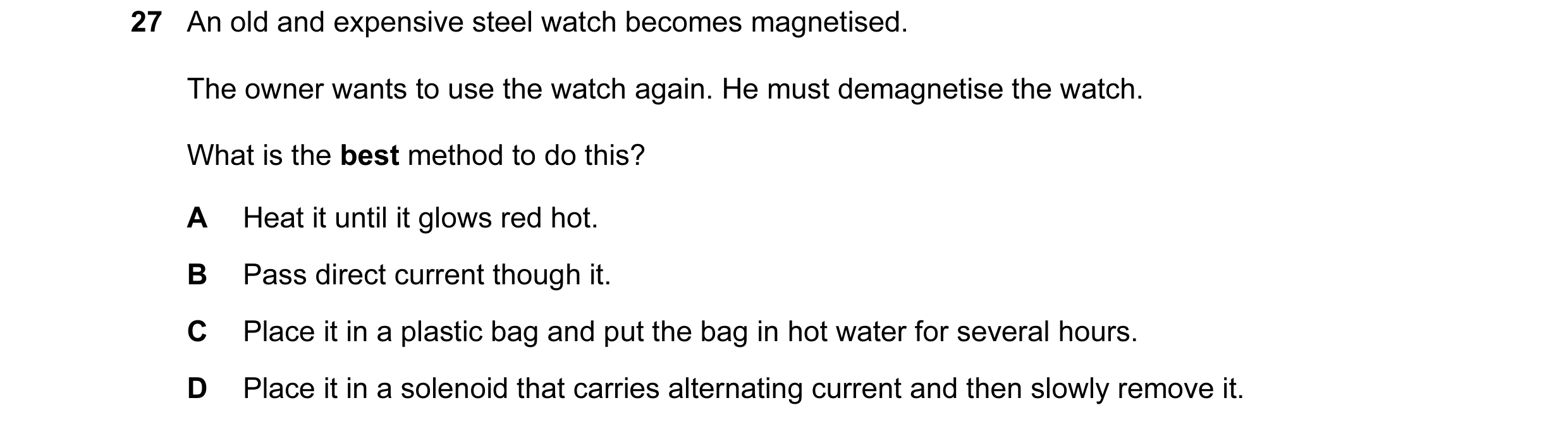Question 52: An old and expensive steel watch becomes magnetised. The owner wants to use the watch again. He must demagnetise the watch. What is the bes…
