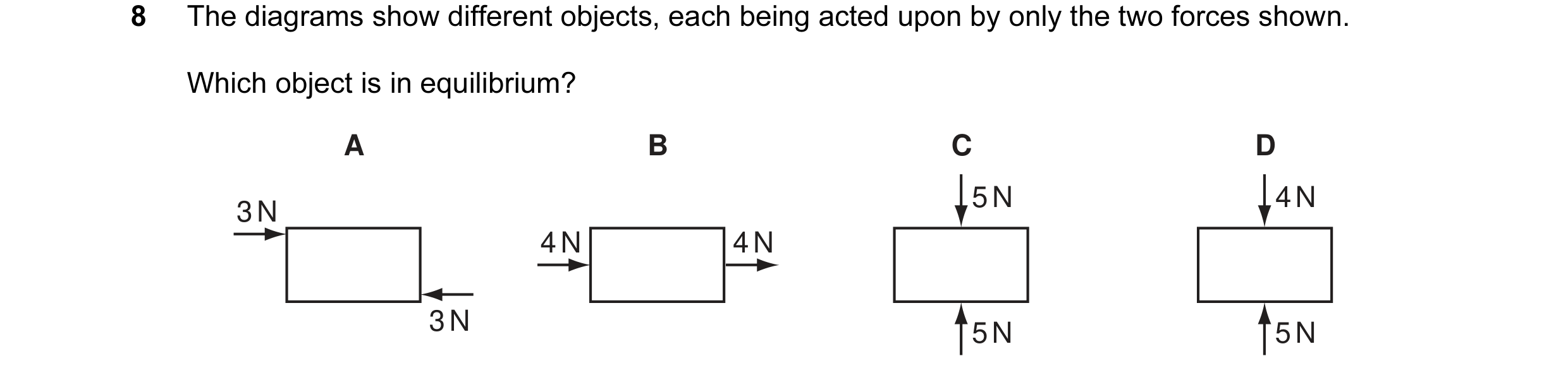 Question 70: The diagrams show different objects, each being acted upon by only the two forces shown. Which object is in equilibrium? A B C D 5 N 4 N 3 …