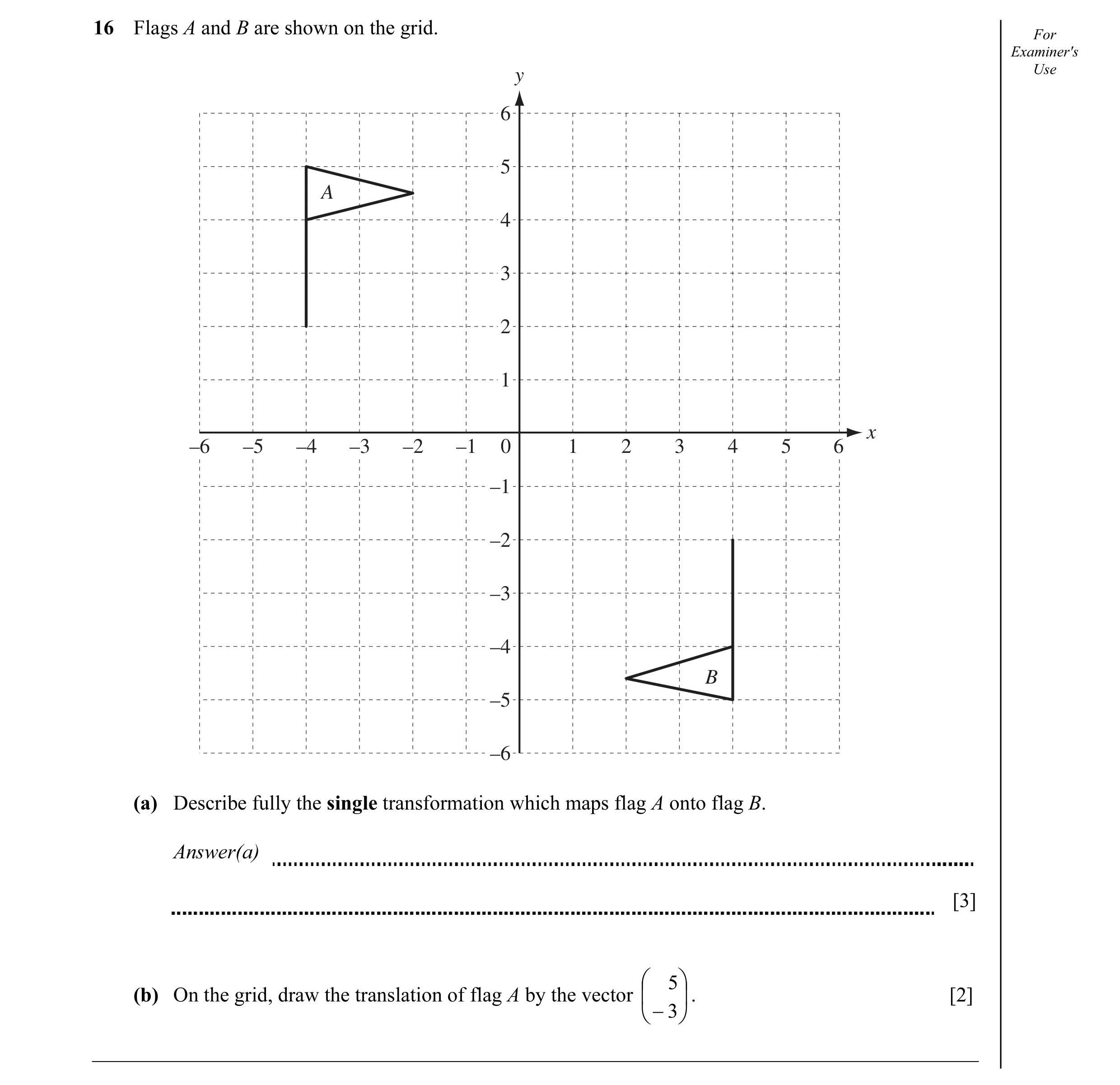 Question 3: Flags A and B are shown on the grid. For Examiner's y Use 6 5 A 4 3 2 1 x –6 –5 –4 –3 –2 –1 0 1 2 3 4 5 6 –1 –2 –3 –4 B –5 –6 (a) Describe …