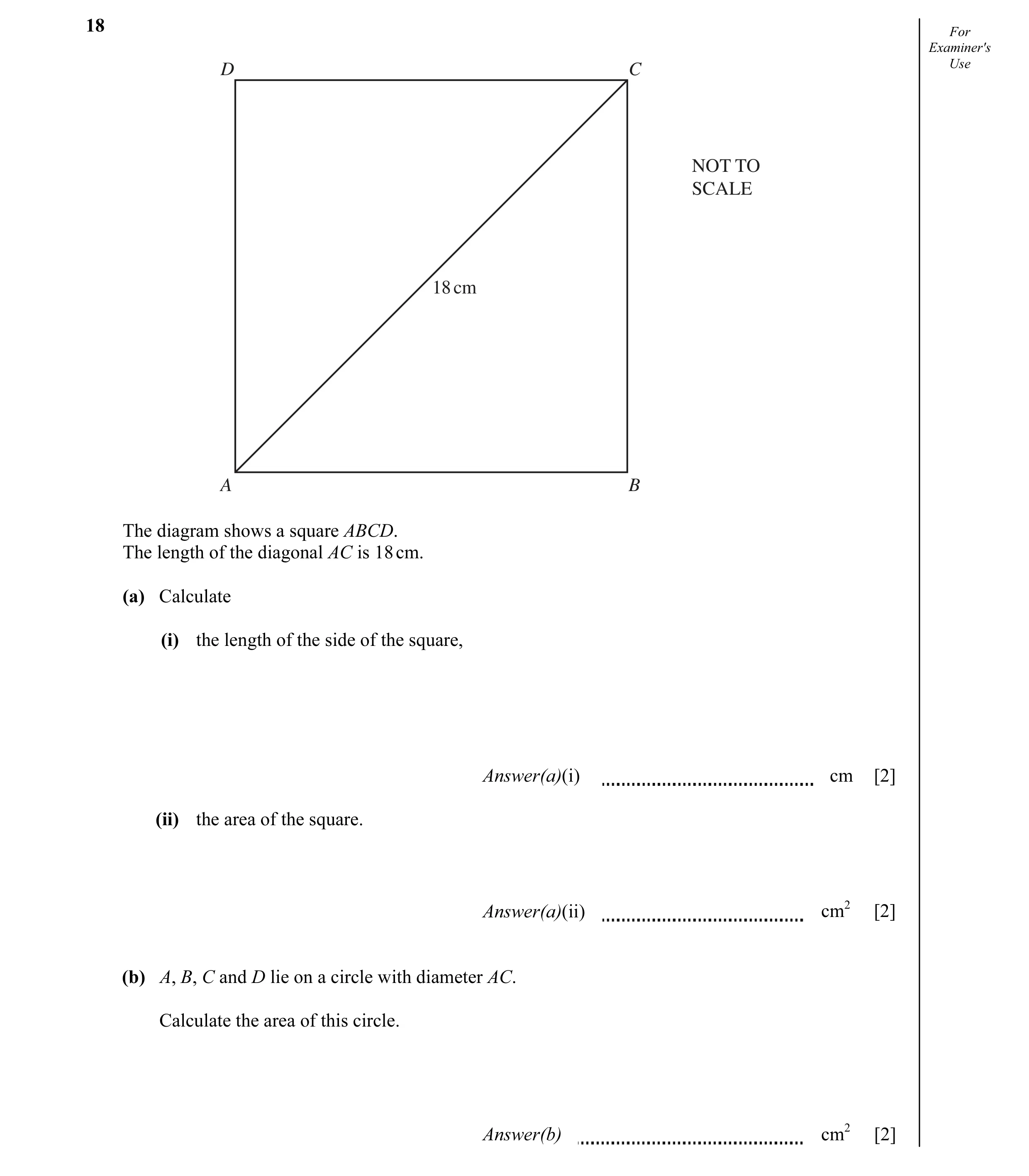 Question 3: For Examiner's D C Use NOT TO SCALE 18 cm A B The diagram shows a square ABCD. The length of the diagonal AC is 18 cm. (a) Calculate (i) th…