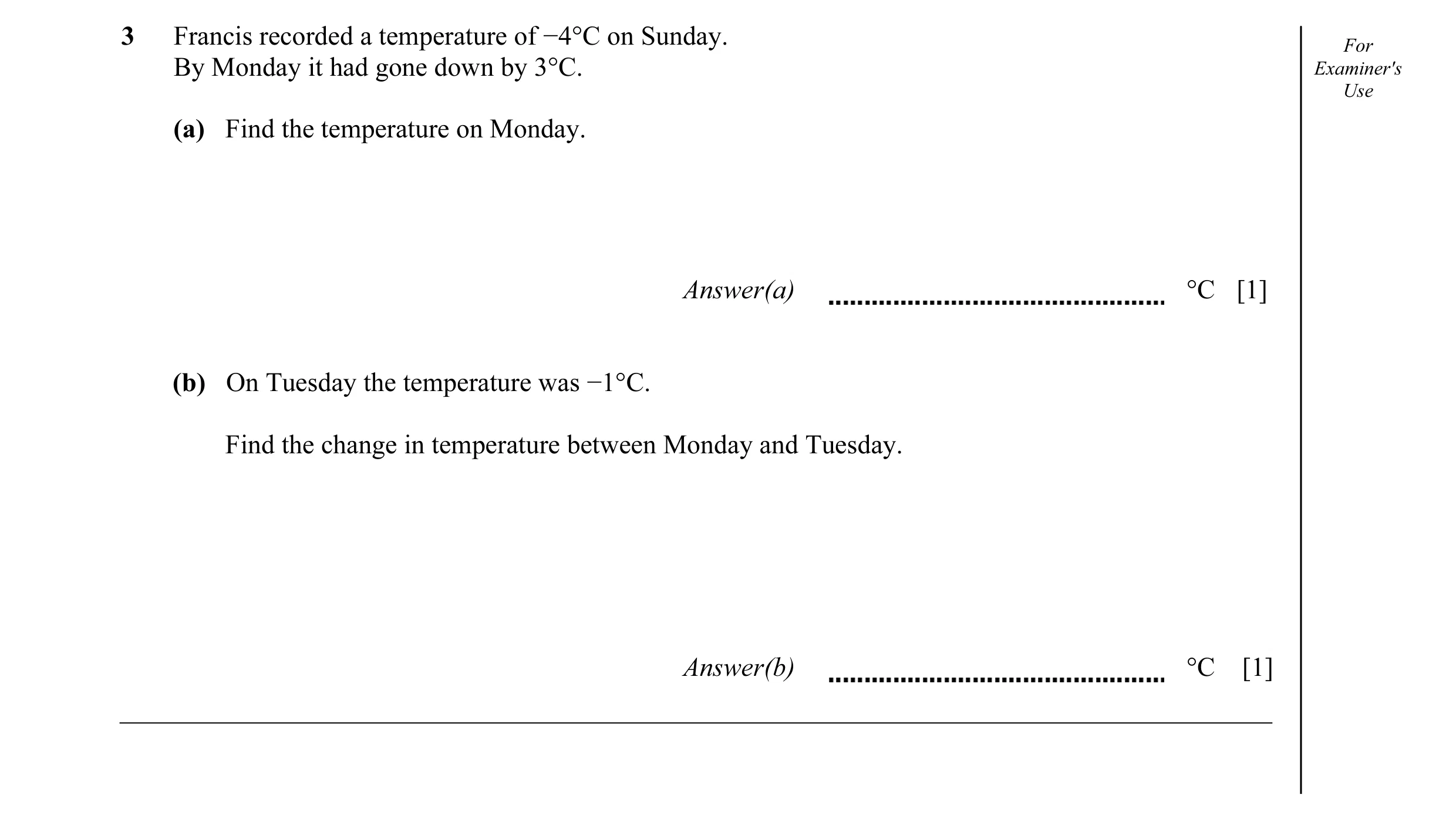 Question 16: Francis recorded a temperature of −4°C on Sunday. For By Monday it had gone down by 3°C. Examiner's Use (a) Find the temperature on Monday.…