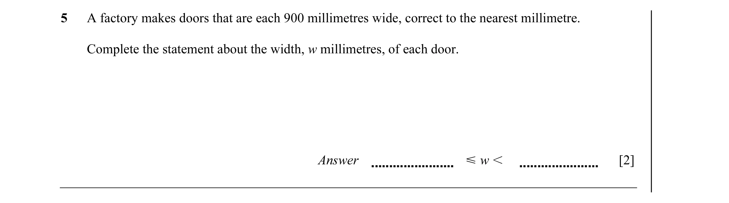 Question 22: A factory makes doors that are each 900 millimetres wide, correct to the nearest millimetre. Complete the statement about the width, w mill…
