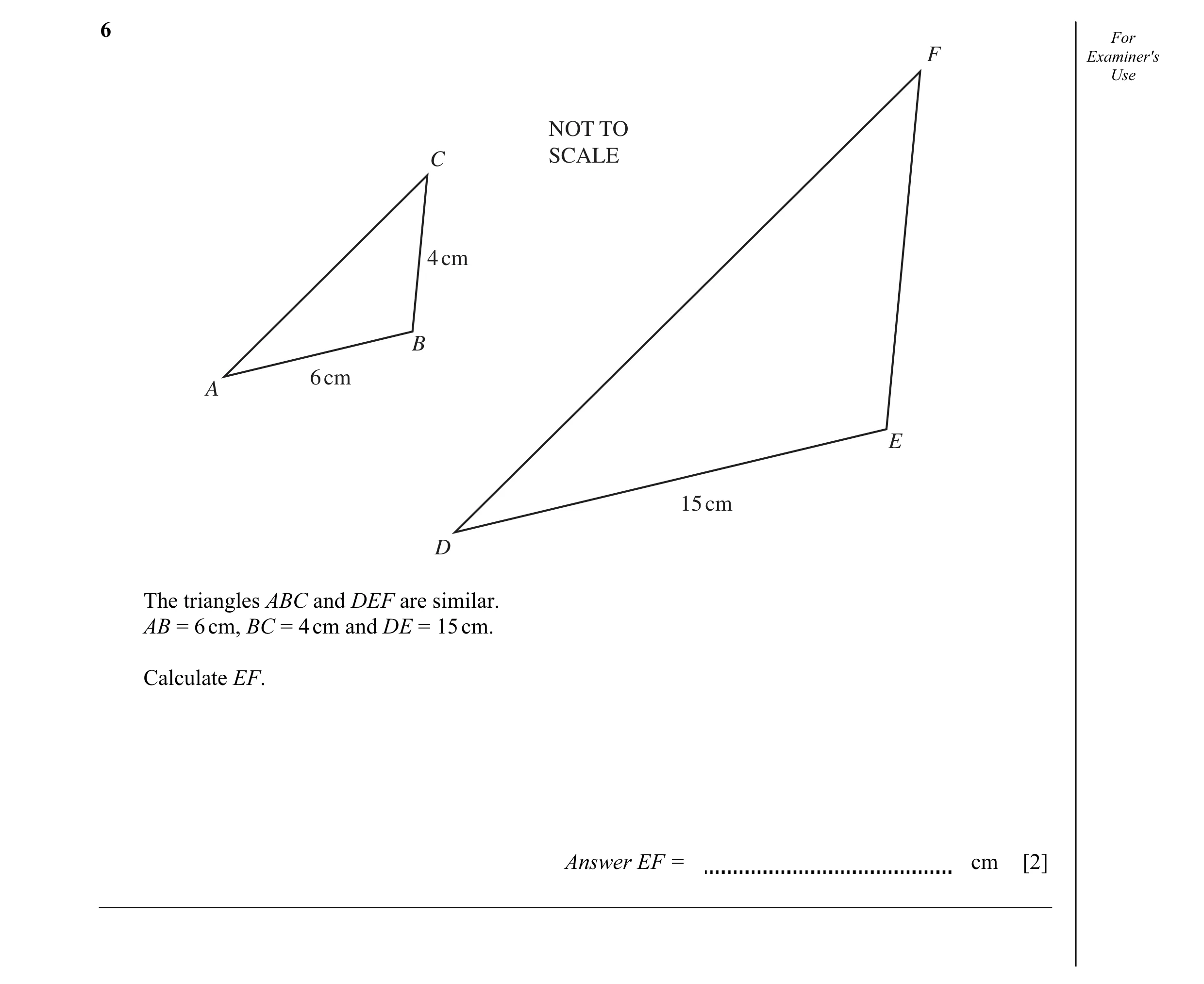 Question 3: For F Examiner's Use NOT TO C SCALE 4 cm B 6 cm A E 15 cm D The triangles ABC and DEF are similar. AB = 6 cm, BC = 4 cm and DE = 15 cm. Cal…