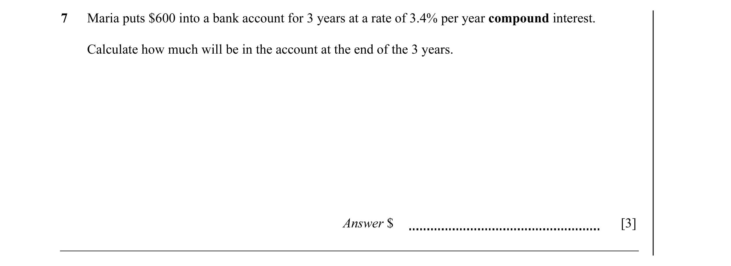 Question 17: Maria puts $600 into a bank account for 3 years at a rate of 3.4% per year compound interest. Calculate how much will be in the account at …