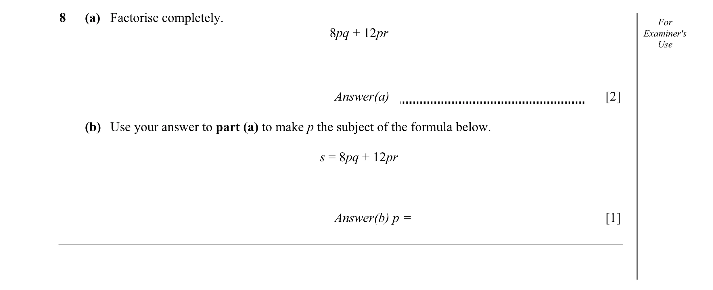 Question 15: (a) Factorise completely. For 8pq + 12pr Examiner's Use Answer(a) [2] (b) Use your answer to part (a) to make p the subject of the formula …