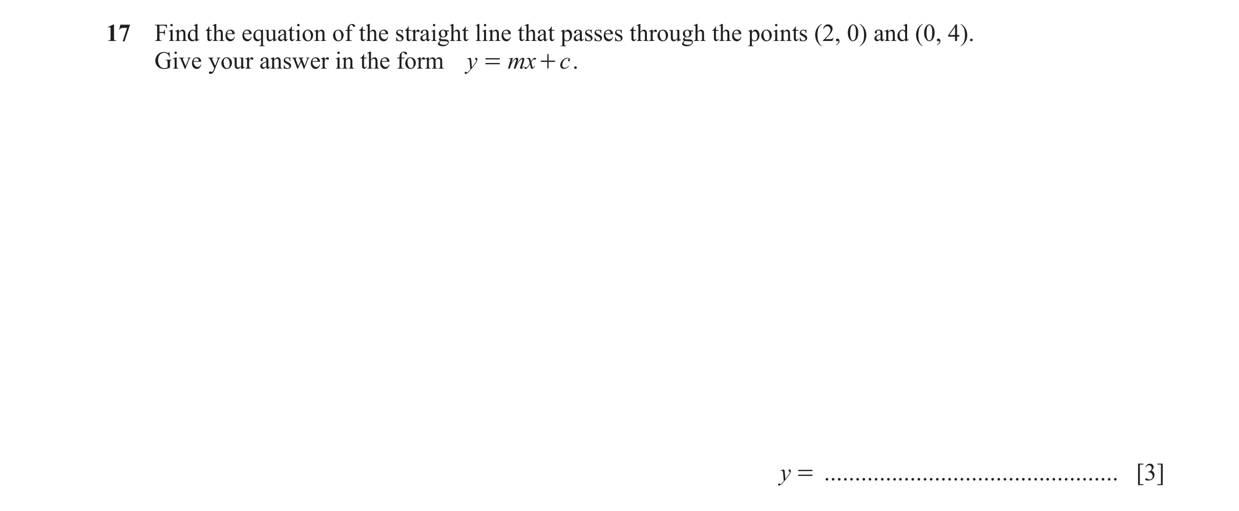 Question 15: Find the equation of the straight line that passes through the points (2, 0) and (0, 4). Give your answer in the form y = mx + c . y = ....…
