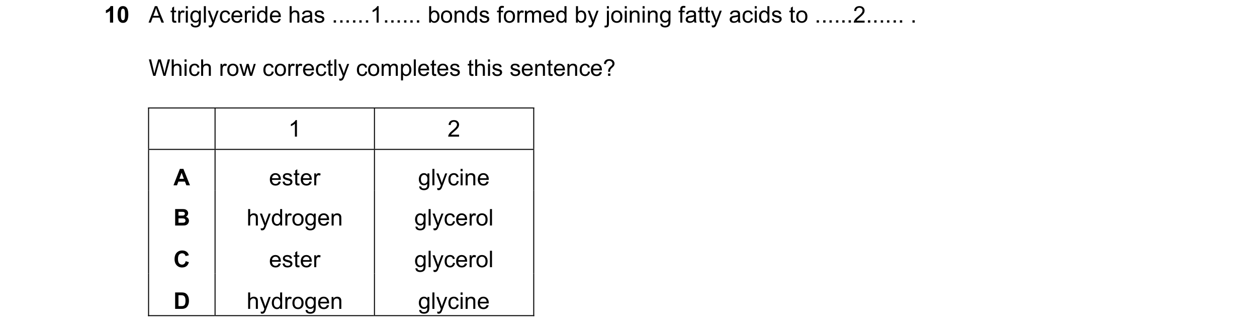 Question 246: A triglyceride has ......1...... bonds formed by joining fatty acids to ......2...... . Which row correctly completes this sentence? 1 2 A …