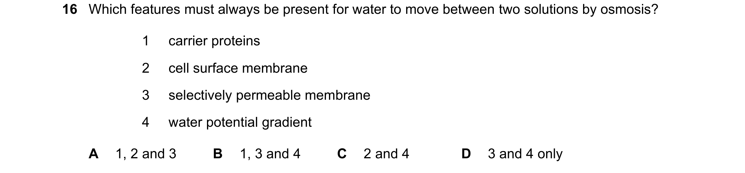 Question 173: Which features must always be present for water to move between two solutions by osmosis? 1 carrier proteins 2 cell surface membrane 3 sele…
