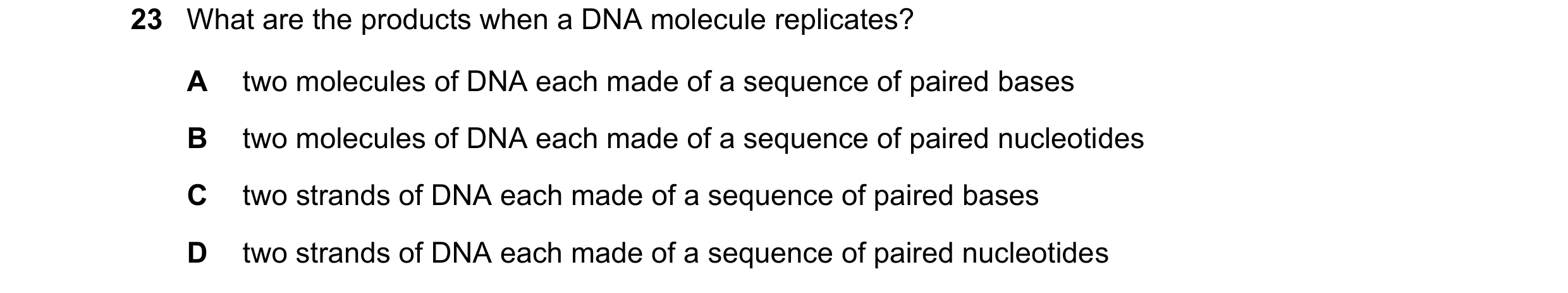 Question 160: What are the products when a DNA molecule replicates? A two molecules of DNA each made of a sequence of paired bases B two molecules of DNA…