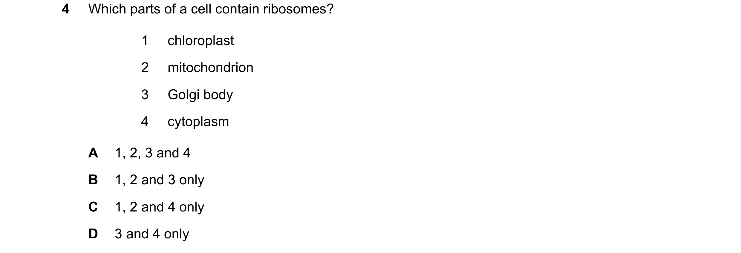 Question 259: Which parts of a cell contain ribosomes? 1 chloroplast 2 mitochondrion 3 Golgi body 4 cytoplasm A 1, 2, 3 and 4 B 1, 2 and 3 only C 1, 2 an…
