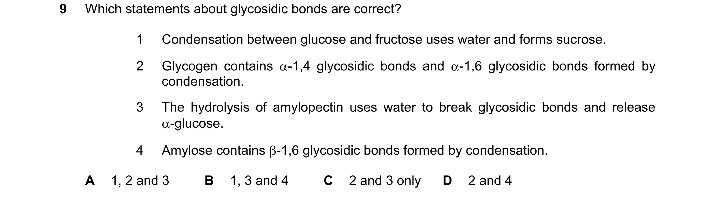 Question 245: Which statements about glycosidic bonds are correct? 1 Condensation between glucose and fructose uses water and forms sucrose. 2 Glycogen c…